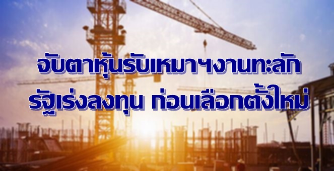 จับตาหุ้นรับเหมาฯ งานทะลัก! รัฐเร่งลงทุน ก่อนเลือกตั้งใหม่ปีหน้า