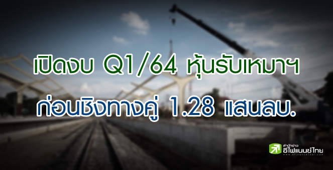 เปิดงบ Q1/64 หุ้นรับเหมาฯ ก่อนวันนี้จะตบเท้าชิงซองทางคู่ 7.3 หมื่นลบ.