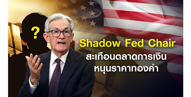 Shadow Fed Chair แรงกดดันบงการตลาด ส่งผลต่อทองคำ